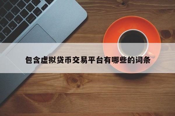 包含虚拟贷币交易平台有哪些的词条