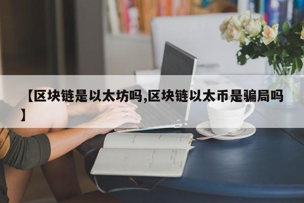 【区块链是以太坊吗,区块链以太币是骗局吗】