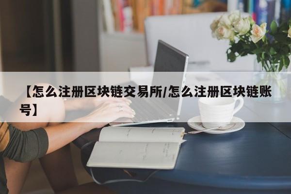 【怎么注册区块链交易所/怎么注册区块链账号】