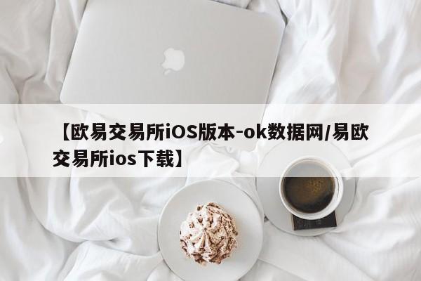 【欧易交易所iOS版本-ok数据网/易欧交易所ios下载】