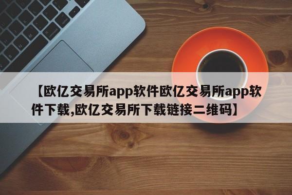 【欧亿交易所app软件欧亿交易所app软件下载,欧亿交易所下载链接二维码】