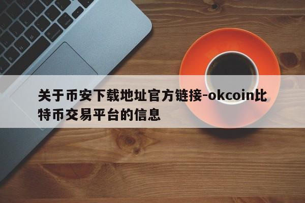 关于币安下载地址官方链接-okcoin比特币交易平台的信息