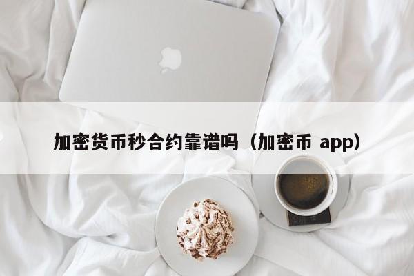 加密货币秒合约靠谱吗(加密币 app)