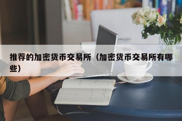推荐的加密货币交易所(加密货币交易所有哪些)