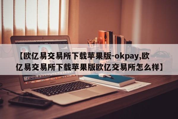 【欧亿易交易所下载苹果版-okpay,欧亿易交易所下载苹果版欧亿交易所怎么样】