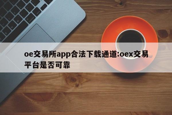 oe交易所app合法下载通道:oex交易平台是否可靠