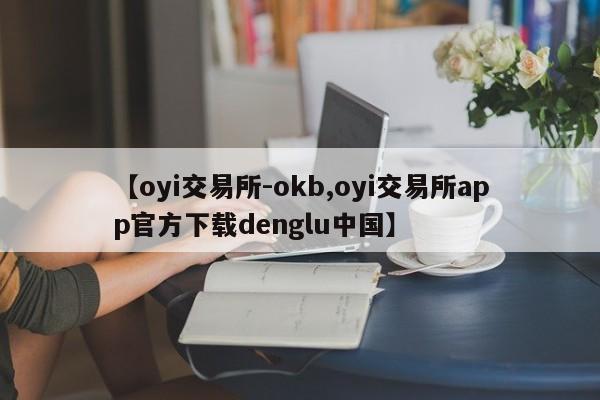 【oyi交易所-okb,oyi交易所app官方下载denglu中国】