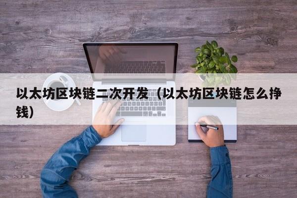 以太坊区块链二次开发(以太坊区块链怎么挣钱)