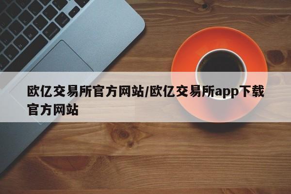 欧亿交易所官方网站/欧亿交易所app下载官方网站