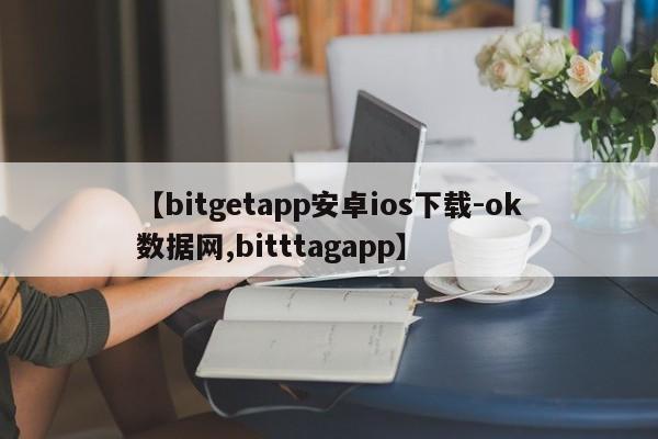 【bitgetapp安卓ios下载-ok数据网,bitttagapp】