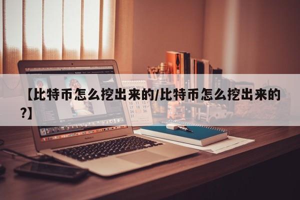 【比特币怎么挖出来的/比特币怎么挖出来的?】