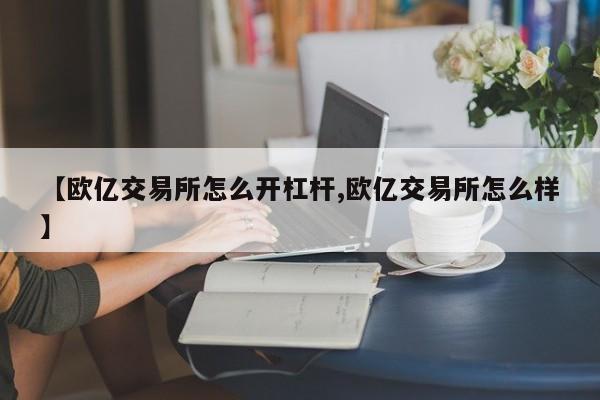 【欧亿交易所怎么开杠杆,欧亿交易所怎么样】