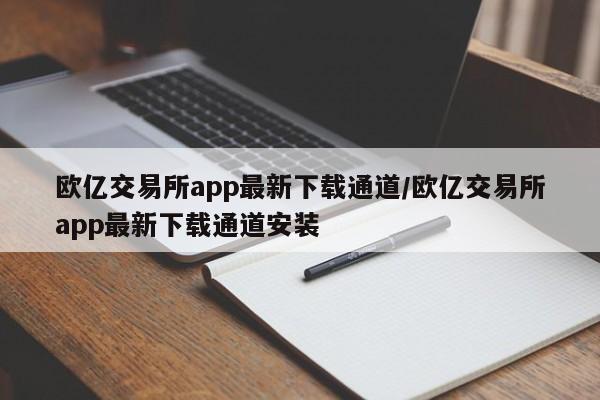 欧亿交易所app最新下载通道/欧亿交易所app最新下载通道安装