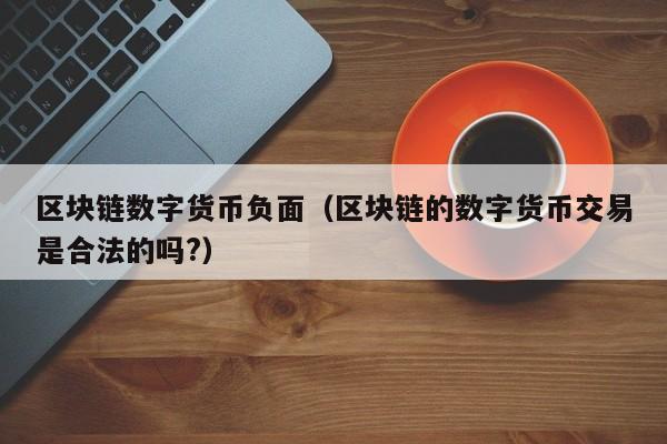 区块链数字货币负面(区块链的数字货币交易是合法的吗?)