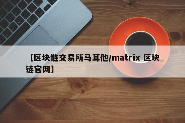 【区块链交易所马耳他/matrix 区块链官网】