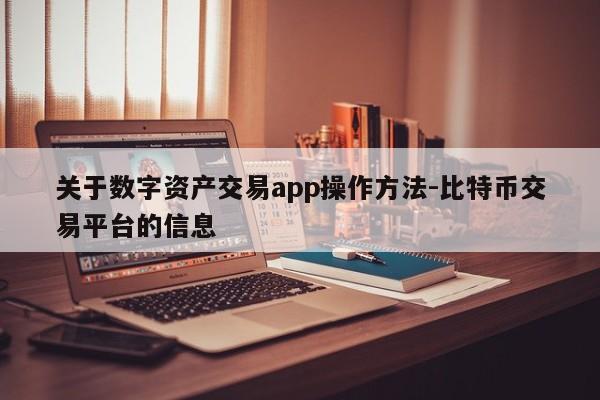 关于数字资产交易app操作方法-比特币交易平台的信息
