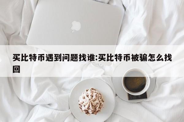 买比特币遇到问题找谁:买比特币被骗怎么找回