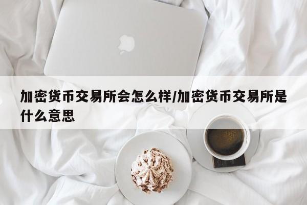 加密货币交易所会怎么样/加密货币交易所是什么意思