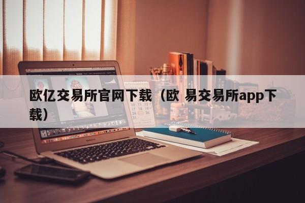 欧亿交易所官网下载(欧 易交易所app下载)