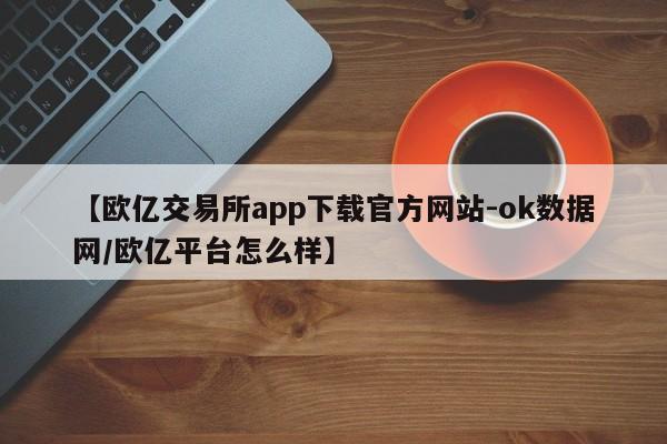 【欧亿交易所app下载官方网站-ok数据网/欧亿平台怎么样】