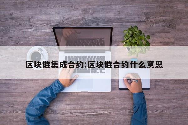 区块链集成合约:区块链合约什么意思
