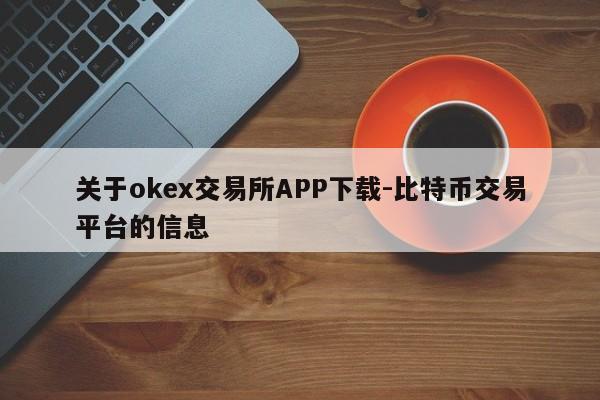 关于okex交易所APP下载-比特币交易平台的信息