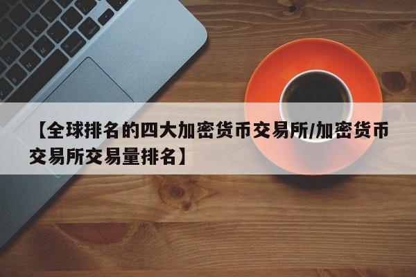 【全球排名的四大加密货币交易所/加密货币交易所交易量排名】