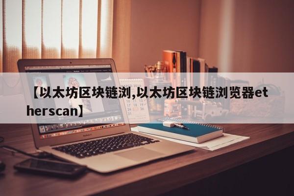 【以太坊区块链浏,以太坊区块链浏览器etherscan】