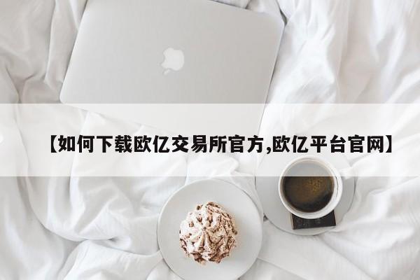 【如何下载欧亿交易所官方,欧亿平台官网】