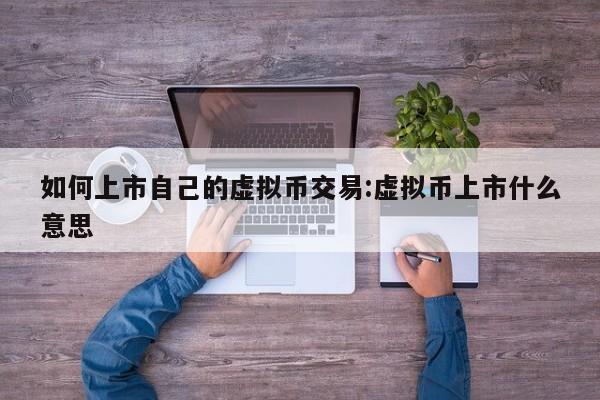 如何上市自己的虚拟币交易:虚拟币上市什么意思