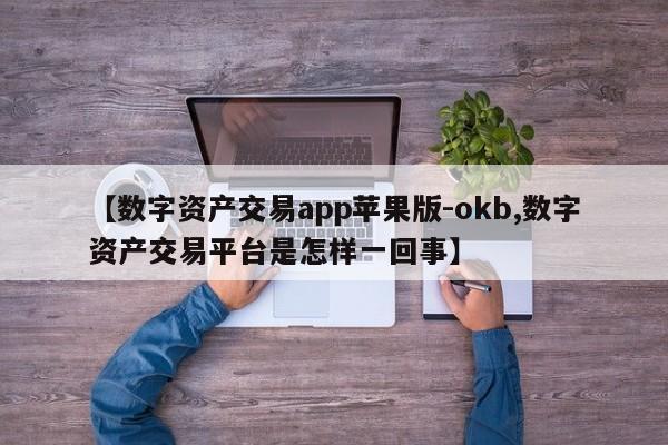 【数字资产交易app苹果版-okb,数字资产交易平台是怎样一回事】
