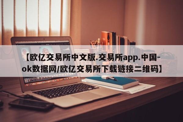 【欧亿交易所中文版.交易所app.中国-ok数据网/欧亿交易所下载链接二维码】