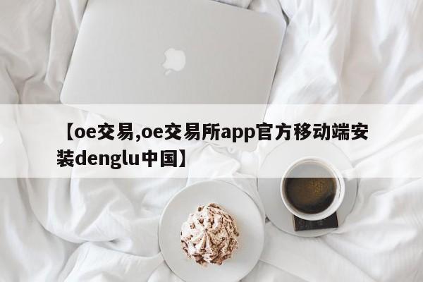 【oe交易,oe交易所app官方移动端安装denglu中国】