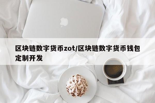 区块链数字货币zot/区块链数字货币钱包定制开发