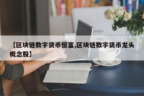 【区块链数字货币恒富,区块链数字货币龙头概念股】