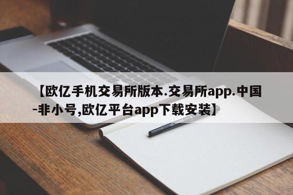 【欧亿手机交易所版本.交易所app.中国-非小号,欧亿平台app下载安装】