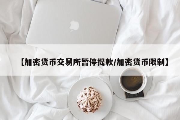 【加密货币交易所暂停提款/加密货币限制】