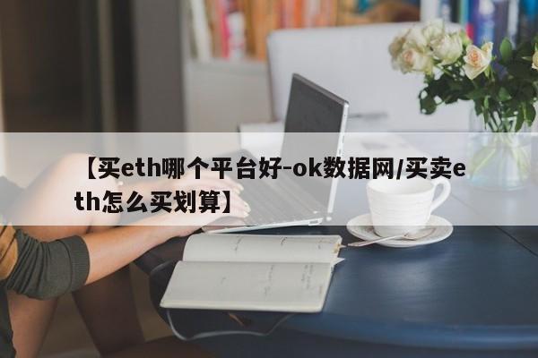【买eth哪个平台好-ok数据网/买卖eth怎么买划算】