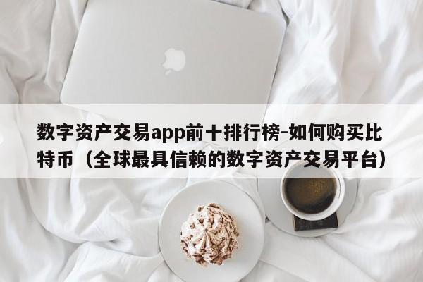数字资产交易app前十排行榜-如何购买比特币(全球最具信赖的数字资产交易平台)
