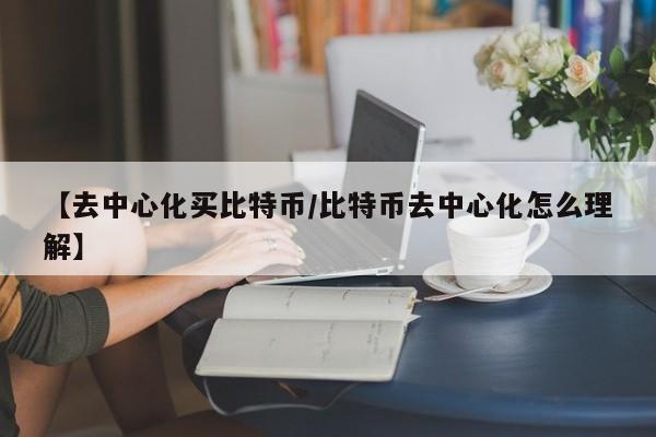 【去中心化买比特币/比特币去中心化怎么理解】