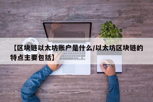 【区块链以太坊账户是什么/以太坊区块链的特点主要包括】