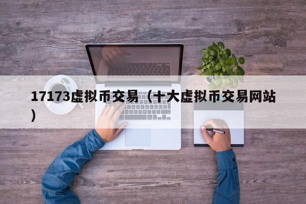 17173虚拟币交易(十大虚拟币交易网站)