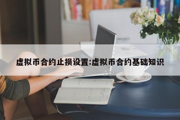 虚拟币合约止损设置:虚拟币合约基础知识