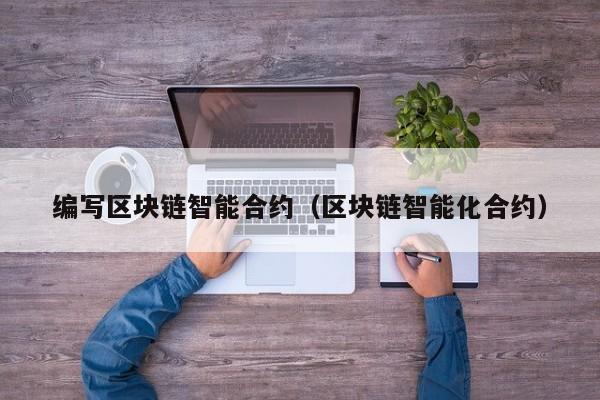 编写区块链智能合约(区块链智能化合约)
