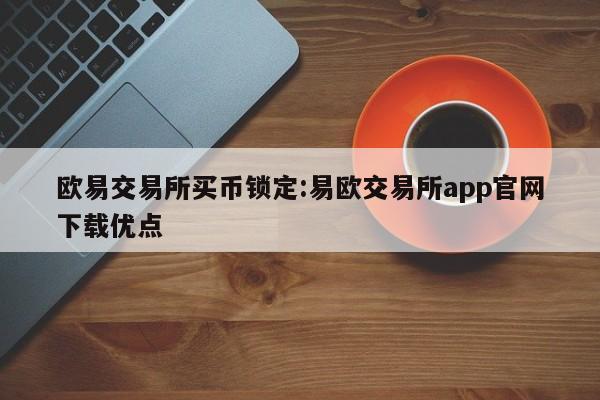 欧易交易所买币锁定:易欧交易所app官网下载优点
