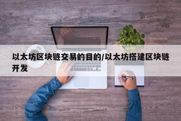 以太坊区块链交易的目的/以太坊搭建区块链开发