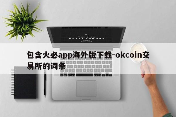 包含火必app海外版下载-okcoin交易所的词条