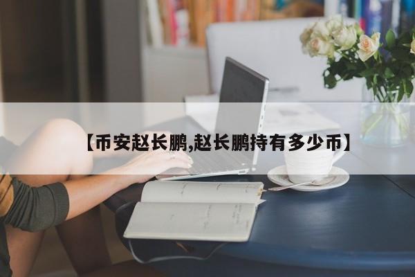【币安赵长鹏,赵长鹏持有多少币】