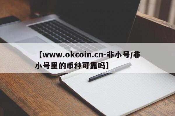 【www.okcoin.cn-非小号/非小号里的币种可靠吗】