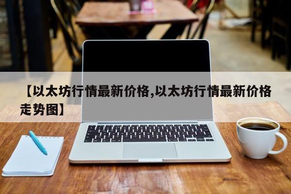 【以太坊行情最新价格,以太坊行情最新价格走势图】